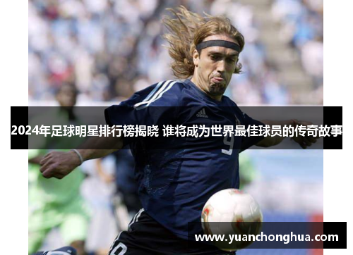 2024年足球明星排行榜揭晓 谁将成为世界最佳球员的传奇故事