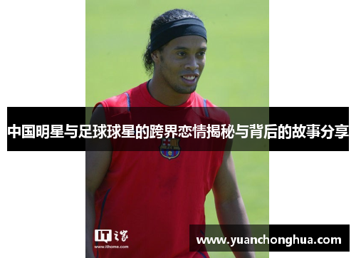 中国明星与足球球星的跨界恋情揭秘与背后的故事分享