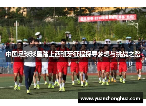 中国足球球星踏上西班牙征程探寻梦想与挑战之路