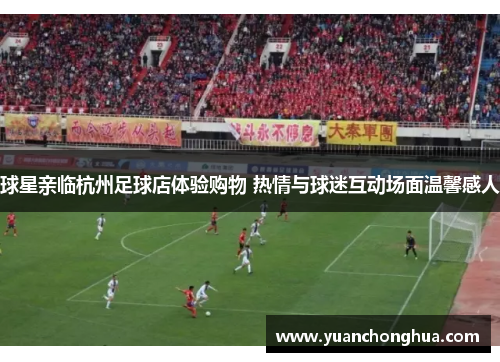 球星亲临杭州足球店体验购物 热情与球迷互动场面温馨感人