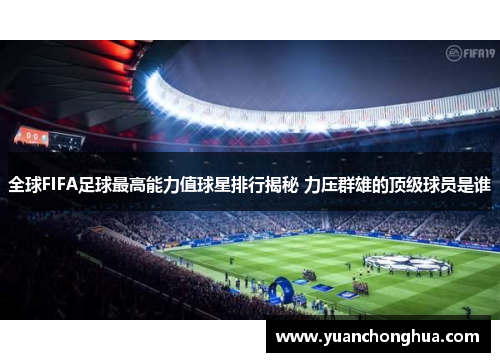 全球FIFA足球最高能力值球星排行揭秘 力压群雄的顶级球员是谁