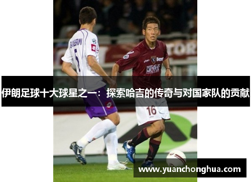 伊朗足球十大球星之一：探索哈吉的传奇与对国家队的贡献