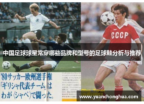 中国足球球星常穿哪些品牌和型号的足球鞋分析与推荐