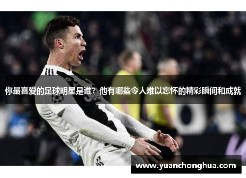 你最喜爱的足球明星是谁？他有哪些令人难以忘怀的精彩瞬间和成就