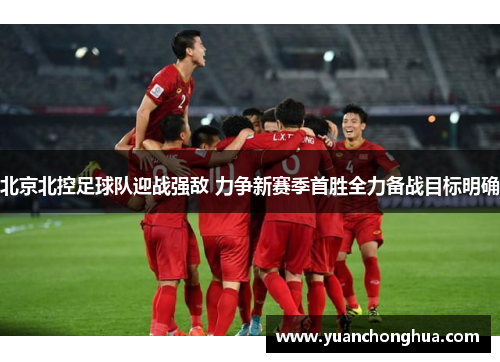 北京北控足球队迎战强敌 力争新赛季首胜全力备战目标明确