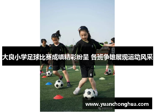 大良小学足球比赛成绩精彩纷呈 各班争雄展现运动风采