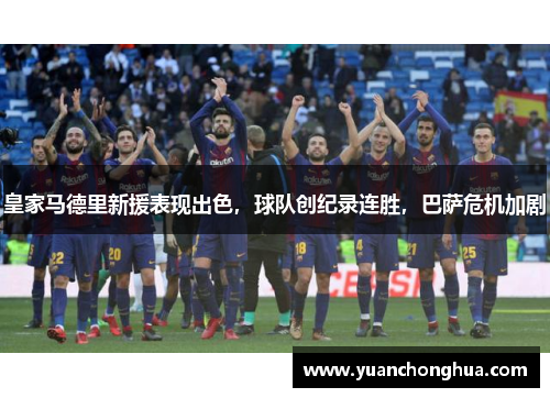 皇家马德里新援表现出色，球队创纪录连胜，巴萨危机加剧