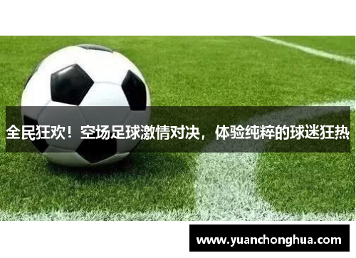 全民狂欢！空场足球激情对决，体验纯粹的球迷狂热